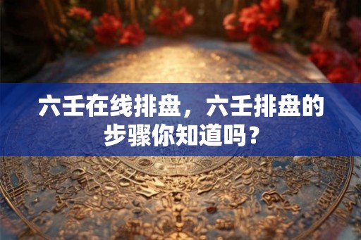 六壬在线排盘，六壬排盘的步骤你知道吗？
