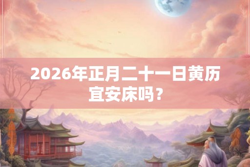 2026年正月二十一日黄历宜安床吗？