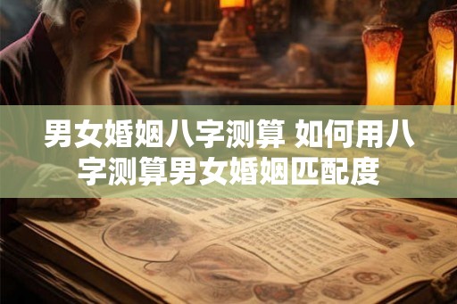 男女婚姻八字测算 如何用八字测算男女婚姻匹配度 男女婚姻八字测算 如何用八字测算男女婚姻匹配度