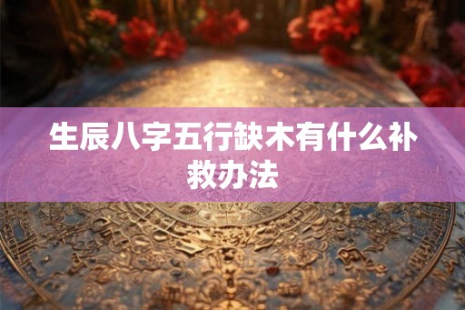 生辰八字五行缺木有什么补救办法 生辰八字五行缺木有什么补救办法