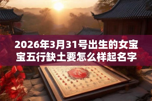 2026年3月31号出生的女宝宝五行缺土要怎么样起名字