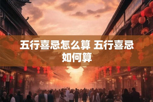 五行喜忌怎么算 五行喜忌如何算