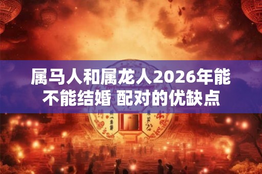 属马人和属龙人2026年能不能结婚 配对的优缺点 属马人和属龙人2026年能不能结婚 配对的优缺点