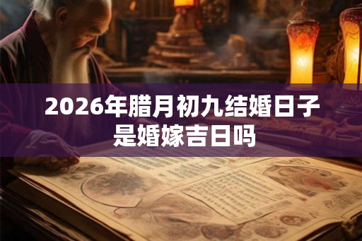 2026年腊月初九结婚日子 是婚嫁吉日吗