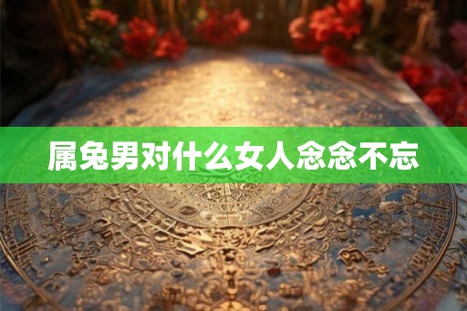 属兔男对什么女人念念不忘