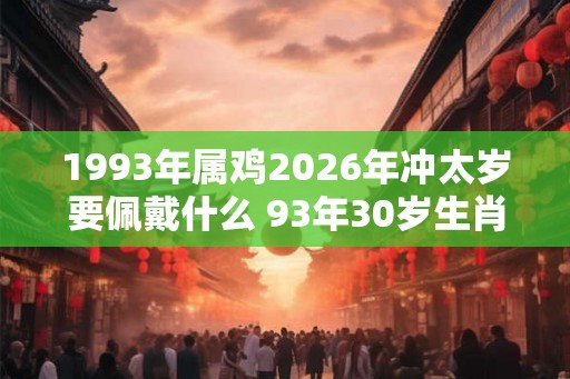 1993年属鸡2026年冲太岁要佩戴什么 93年30岁生肖鸡犯太岁怎么化解