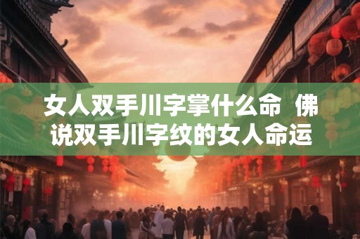 女人双手川字掌什么命  佛说双手川字纹的女人命运
