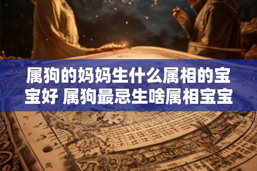 属狗的妈妈生什么属相的宝宝好 属狗最忌生啥属相宝宝