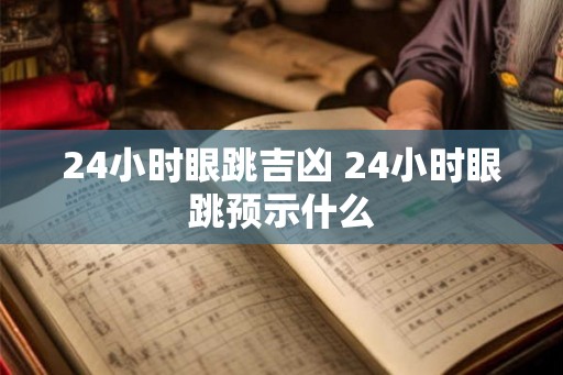 24小时眼跳吉凶 24小时眼跳预示什么