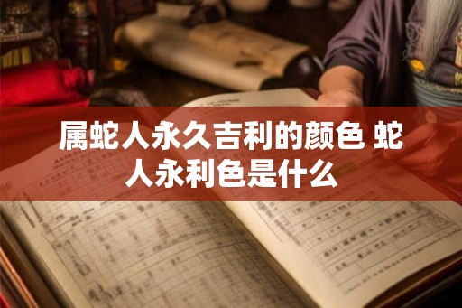 属蛇人永久吉利的颜色 蛇人永利色是什么