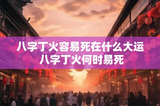八字丁火容易死在什么大运 八字丁火何时易死