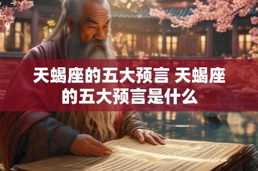 天蝎座的五大预言 天蝎座的五大预言是什么