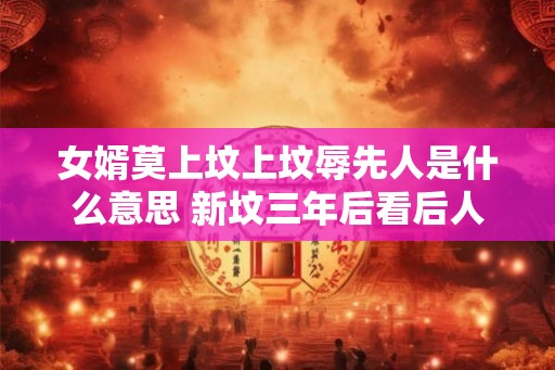 女婿莫上坟上坟辱先人是什么意思 新坟三年后看后人
