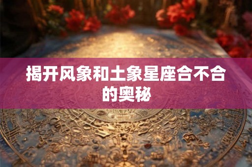 揭开风象和土象星座合不合的奥秘