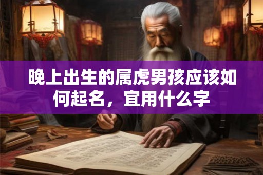 晚上出生的属虎男孩应该如何起名，宜用什么字