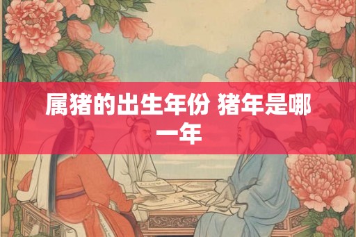 属猪的出生年份 猪年是哪一年