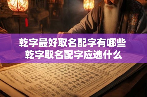 乾字最好取名配字有哪些 乾字取名配字应选什么 乾字最好取名配字有哪些 乾字取名配字应选什么