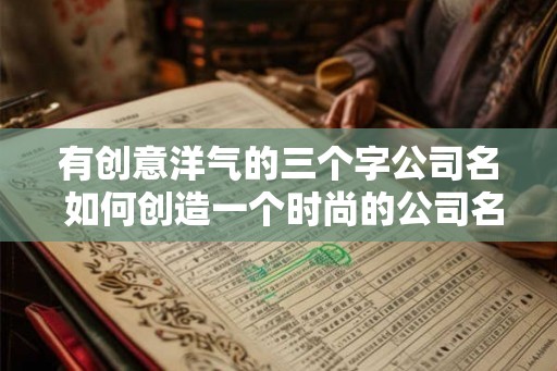 有创意洋气的三个字公司名 如何创造一个时尚的公司名