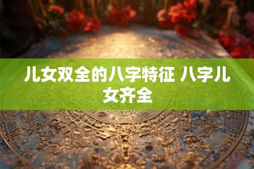 儿女双全的八字特征 八字儿女齐全