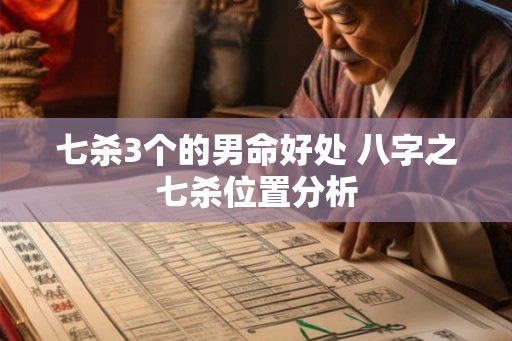 七杀3个的男命好处 八字之七杀位置分析 七杀3个的男命好处 八字之七杀位置分析
