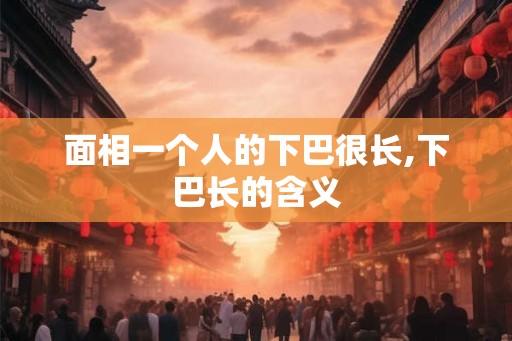 面相一个人的下巴很长,下巴长的含义
