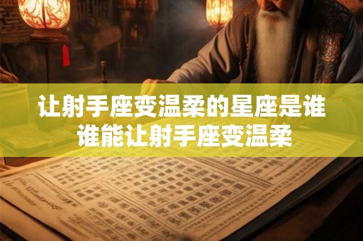 让射手座变温柔的星座是谁 谁能让射手座变温柔
