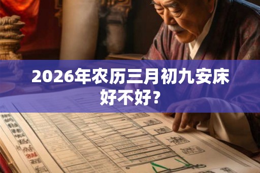 2026年农历三月初九安床好不好? 2026年农历三月初九安床好不好?