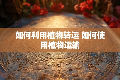 如何利用植物转运 如何使用植物运输