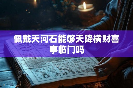 佩戴天河石能够天降横财喜事临门吗