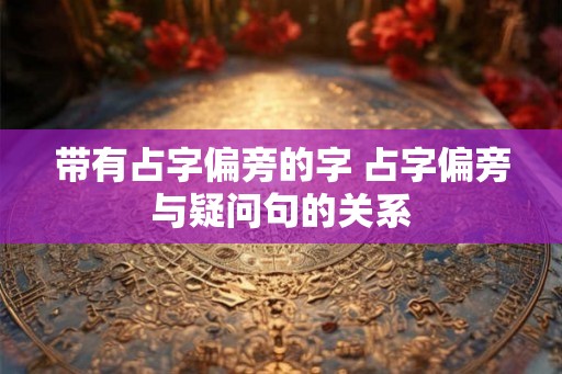 带有占字偏旁的字 占字偏旁与疑问句的关系