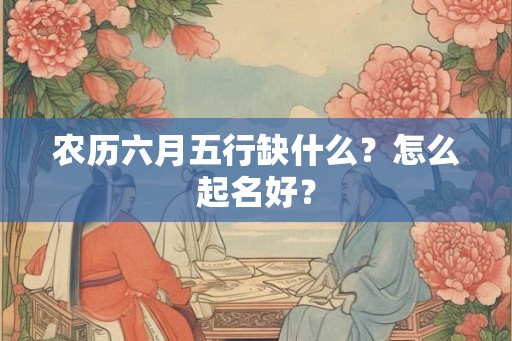 农历六月五行缺什么？怎么起名好？