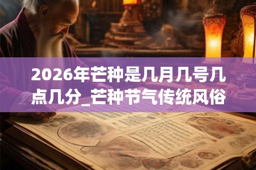 2026年芒种是几月几号几点几分_芒种节气传统风俗