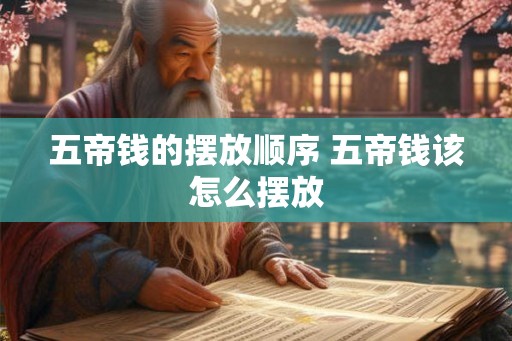 五帝钱的摆放顺序 五帝钱该怎么摆放