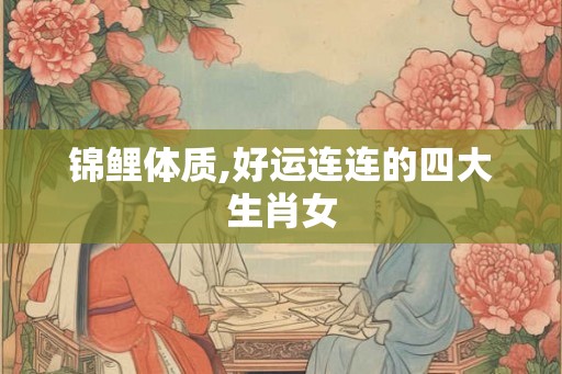 锦鲤体质,好运连连的四大生肖女