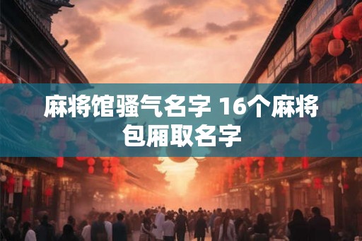 麻将馆骚气名字 16个麻将包厢取名字