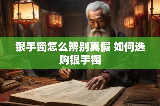 银手镯怎么辨别真假 如何选购银手镯