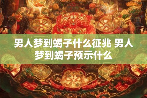 男人梦到蝎子什么征兆 男人梦到蝎子预示什么