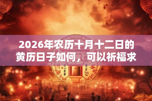 2026年农历十月十二日的黄历日子如何，可以祈福求财吗？