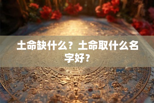 土命缺什么?土命取什么名字好? 土命缺什么?土命取什么名字好?