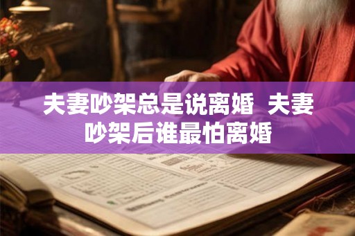 夫妻吵架总是说离婚 夫妻吵架后谁最怕离婚 夫妻吵架总是说离婚 夫妻吵架后谁最怕离婚