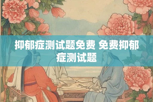 抑郁症测试题免费 免费抑郁症测试题