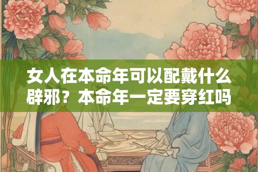 女人在本命年可以配戴什么辟邪?本命年一定要穿红吗? 女人在本命年可以配戴什么辟邪?本命年一定要穿红吗?