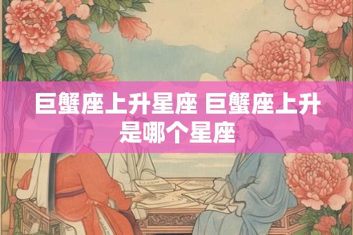 巨蟹座上升星座 巨蟹座上升是哪个星座