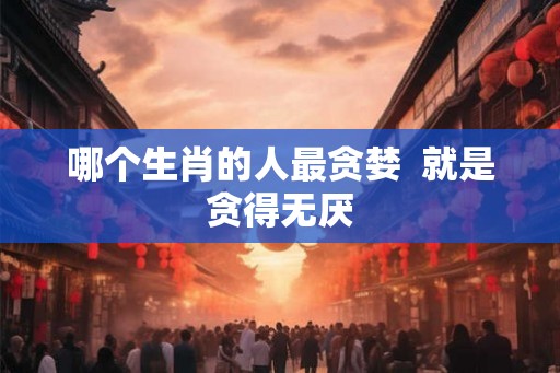 哪个生肖的人最贪婪  就是贪得无厌