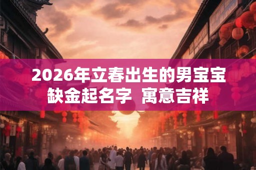 2026年立春出生的男宝宝缺金起名字 寓意吉祥 2026年立春出生的男宝宝缺金起名字 寓意吉祥