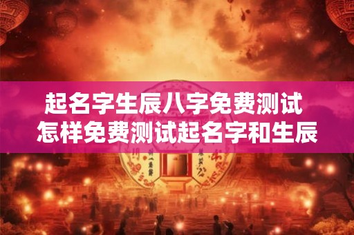 起名字生辰八字免费测试 怎样免费测试起名字和生辰八字