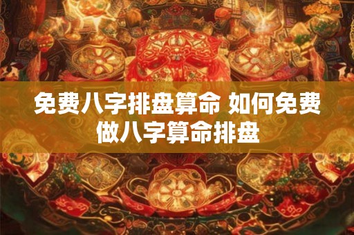 免费八字排盘算命 如何免费做八字算命排盘 免费八字排盘算命 如何免费做八字算命排盘