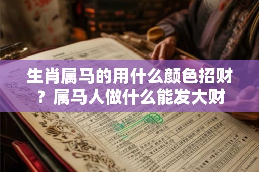 生肖属马的用什么颜色招财?属马人做什么能发大财 生肖属马的用什么颜色招财?属马人做什么能发大财