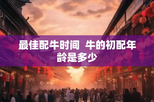 最佳配牛时间  牛的初配年龄是多少
