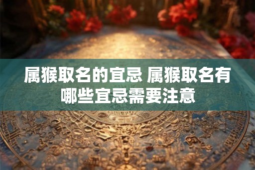 属猴取名的宜忌 属猴取名有哪些宜忌需要注意
